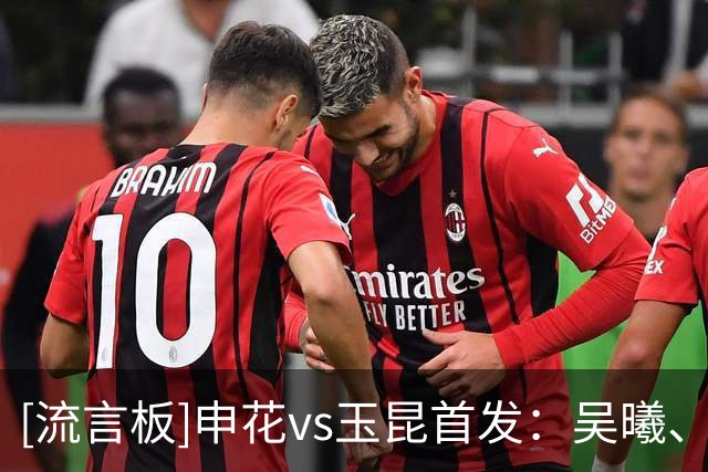 [流言板]申花vs玉昆首发：吴曦、朱辰杰亚运回归首发，金顺凯复出